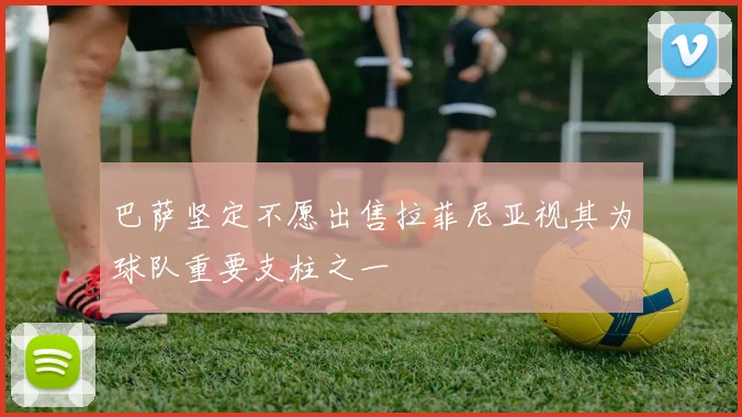 巴萨坚定不愿出售拉菲尼亚视其为球队重要支柱之一