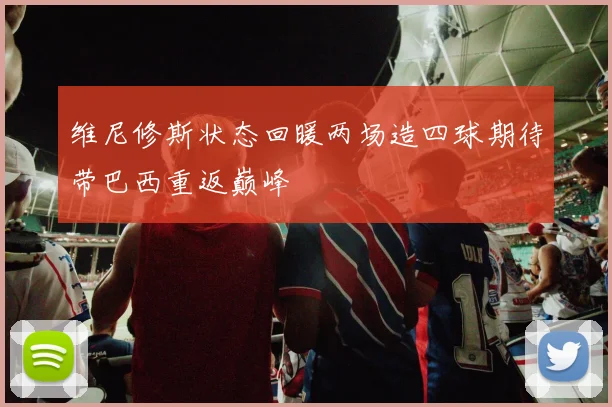 维尼修斯状态回暖两场造四球期待带巴西重返巅峰