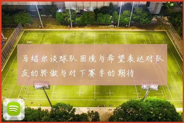 马绍尔谈球队困境与希望表达对队友的骄傲与对下赛季的期待