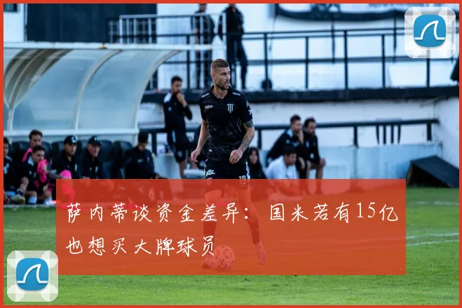 萨内蒂谈资金差异：国米若有15亿也想买大牌球员
