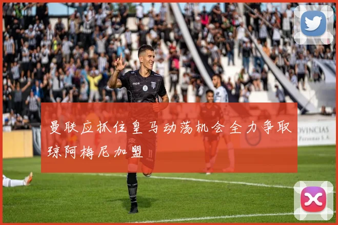 曼联应抓住皇马动荡机会全力争取琼阿梅尼加盟