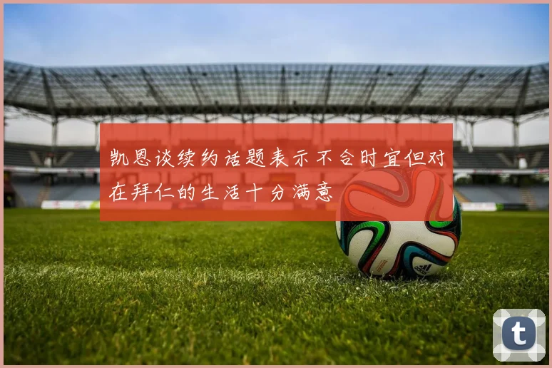 凯恩谈续约话题表示不合时宜但对在拜仁的生活十分满意