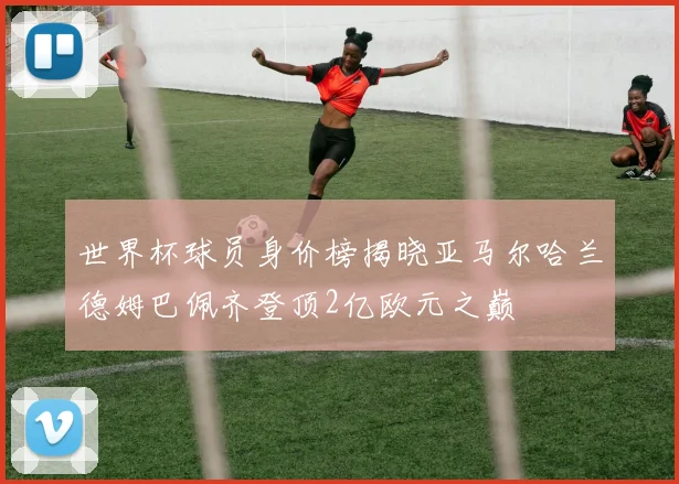 世界杯球员身价榜揭晓亚马尔哈兰德姆巴佩齐登顶2亿欧元之巅
