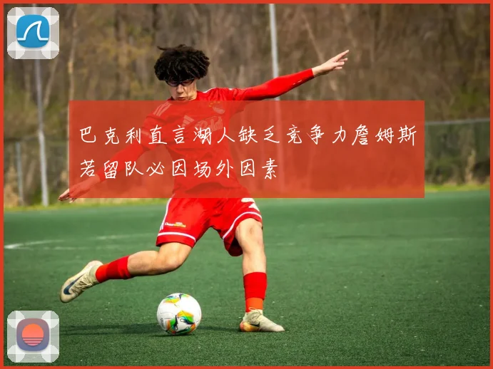 巴克利直言湖人缺乏竞争力詹姆斯若留队必因场外因素