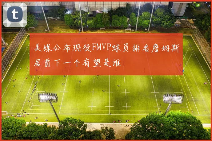 美媒公布现役FMVP球员排名詹姆斯居首下一个有望是谁