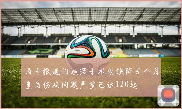 马卡报道门迪若手术或缺阵五个月皇马伤病问题严重已达120起