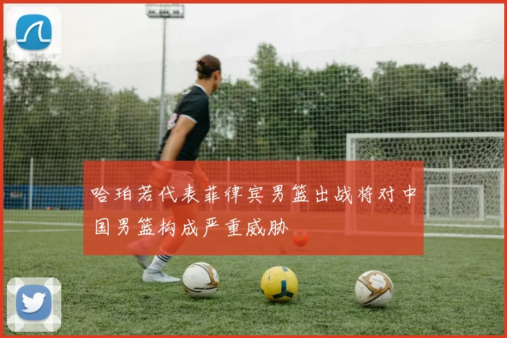 哈珀若代表菲律宾男篮出战将对中国男篮构成严重威胁