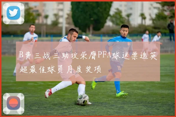 B费三战三助攻荣膺PFA球迷票选英超最佳球员月度奖项