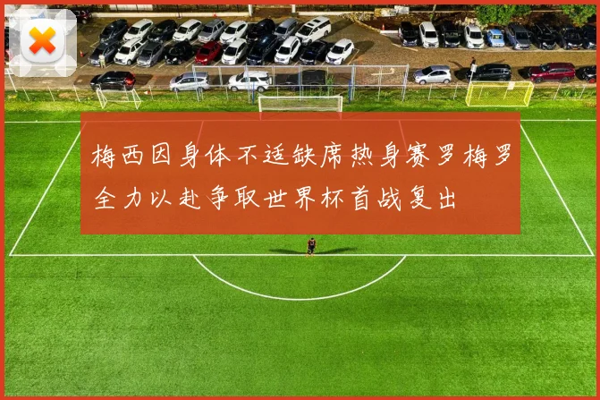 梅西因身体不适缺席热身赛罗梅罗全力以赴争取世界杯首战复出