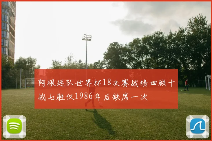 阿根廷队世界杯18决赛战绩回顾十战七胜仅1986年后缺席一次