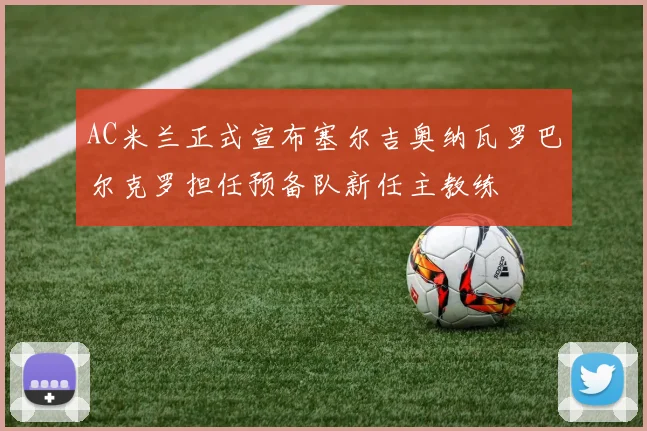 AC米兰正式宣布塞尔吉奥纳瓦罗巴尔克罗担任预备队新任主教练