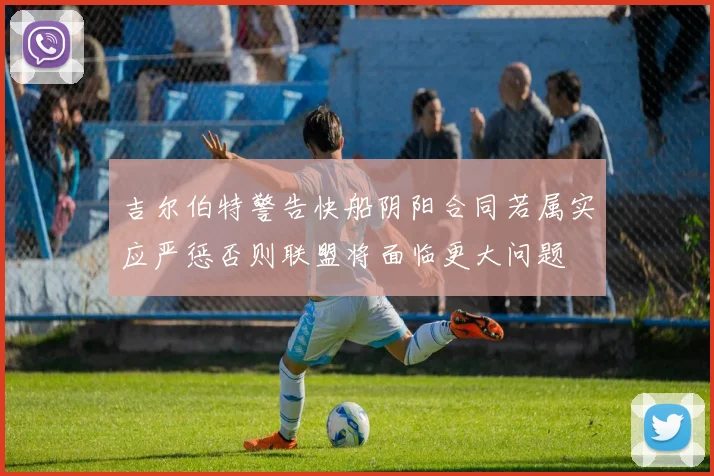 吉尔伯特警告快船阴阳合同若属实应严惩否则联盟将面临更大问题