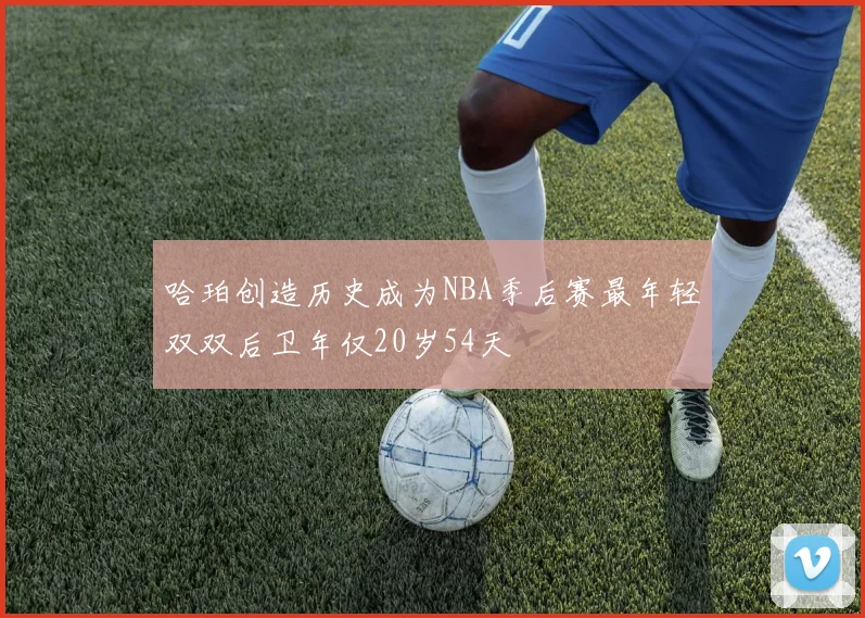 哈珀创造历史成为NBA季后赛最年轻双双后卫年仅20岁54天