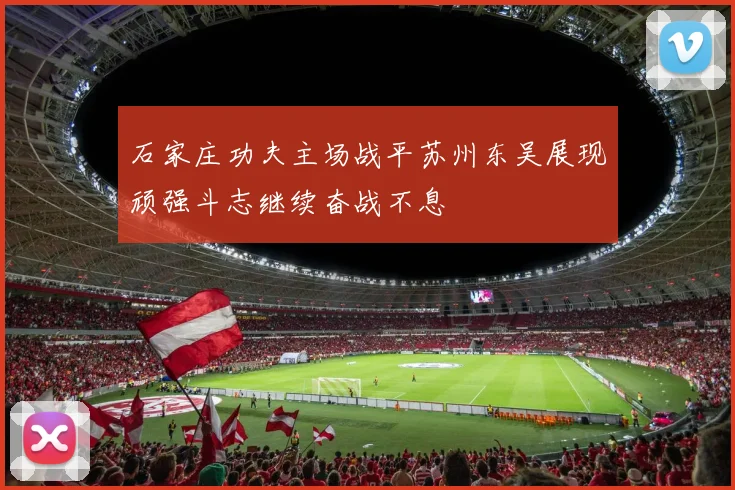 石家庄功夫主场战平苏州东吴展现顽强斗志继续奋战不息