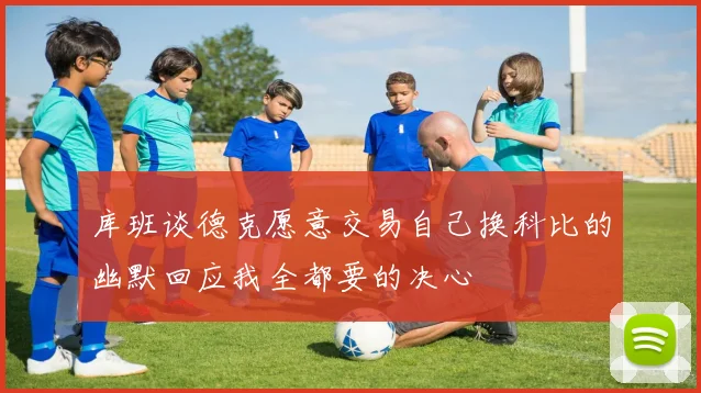 库班谈德克愿意交易自己换科比的幽默回应我全都要的决心