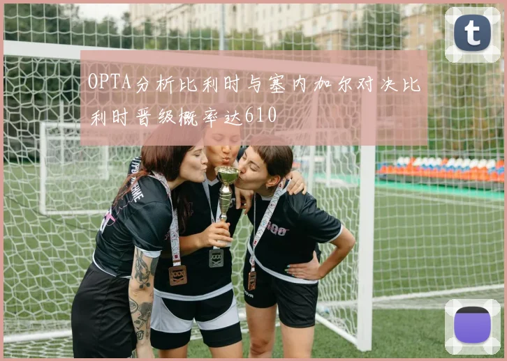 OPTA分析比利时与塞内加尔对决比利时晋级概率达610