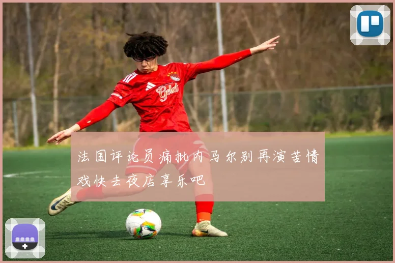 法国评论员痛批内马尔别再演苦情戏快去夜店享乐吧