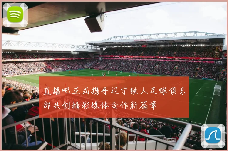 直播吧正式携手辽宁铁人足球俱乐部共创精彩媒体合作新篇章