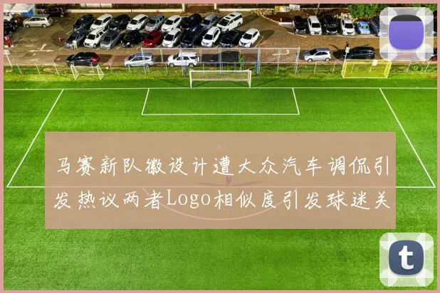马赛新队徽设计遭大众汽车调侃引发热议两者Logo相似度引发球迷关注