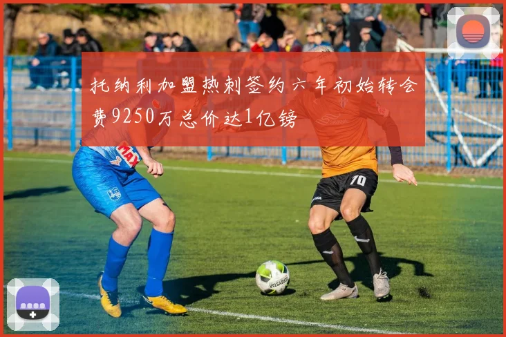 托纳利加盟热刺签约六年初始转会费9250万总价达1亿镑