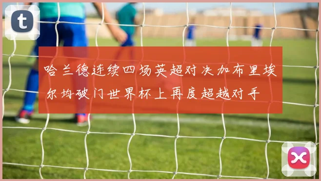 哈兰德连续四场英超对决加布里埃尔均破门世界杯上再度超越对手