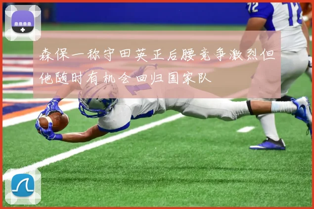 森保一称守田英正后腰竞争激烈但他随时有机会回归国家队