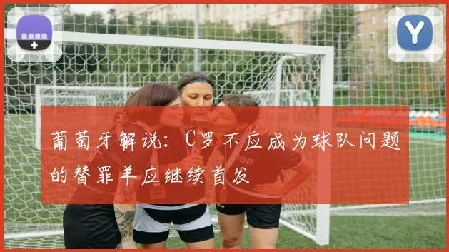 葡萄牙解说：C罗不应成为球队问题的替罪羊应继续首发