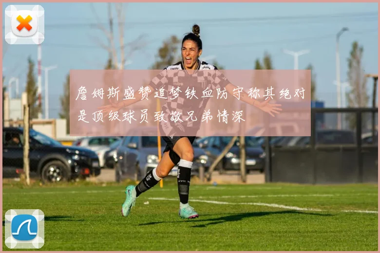 詹姆斯盛赞追梦铁血防守称其绝对是顶级球员致敬兄弟情深