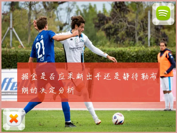 掘金是否应果断出手还是静待勒布朗的决定分析