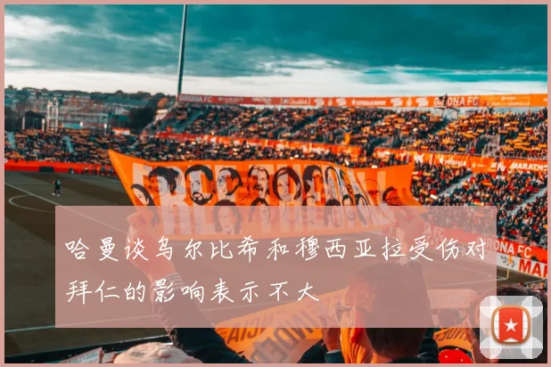 哈曼谈乌尔比希和穆西亚拉受伤对拜仁的影响表示不大