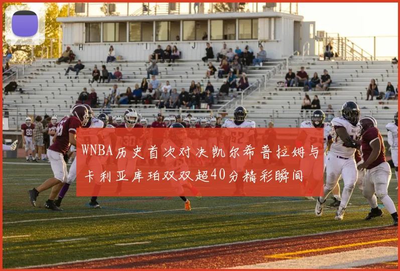 WNBA历史首次对决凯尔希普拉姆与卡利亚库珀双双超40分精彩瞬间