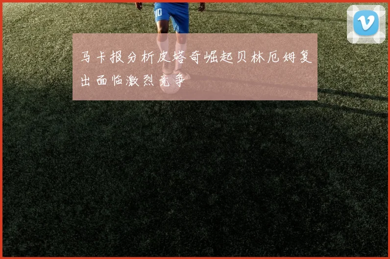 马卡报分析皮塔奇崛起贝林厄姆复出面临激烈竞争