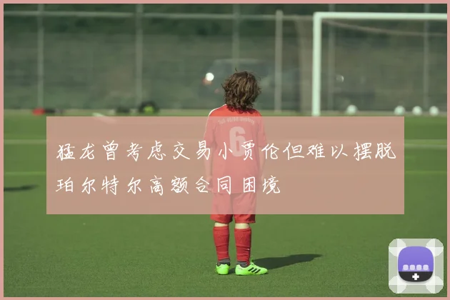 猛龙曾考虑交易小贾伦但难以摆脱珀尔特尔高额合同困境