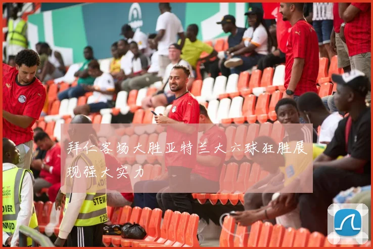 拜仁客场大胜亚特兰大六球狂胜展现强大实力