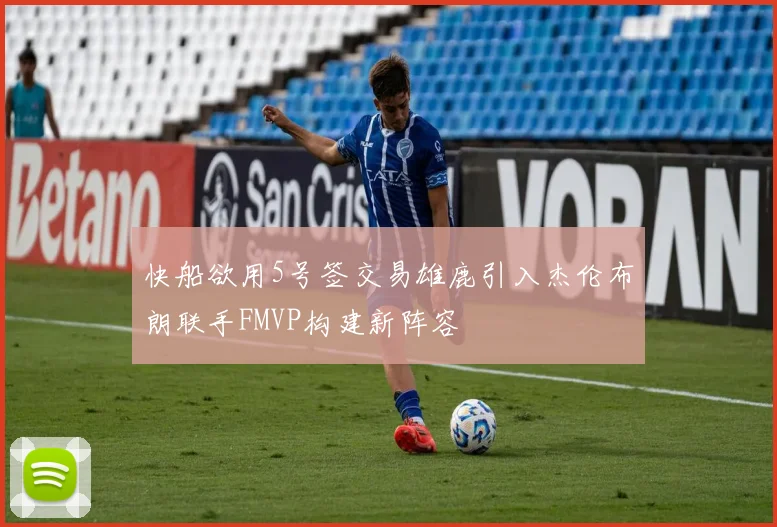 快船欲用5号签交易雄鹿引入杰伦布朗联手FMVP构建新阵容