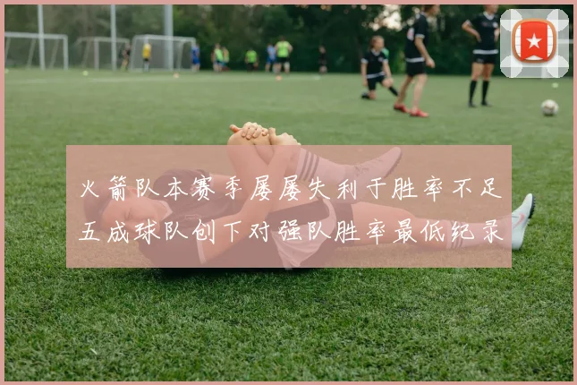 火箭队本赛季屡屡失利于胜率不足五成球队创下对强队胜率最低纪录