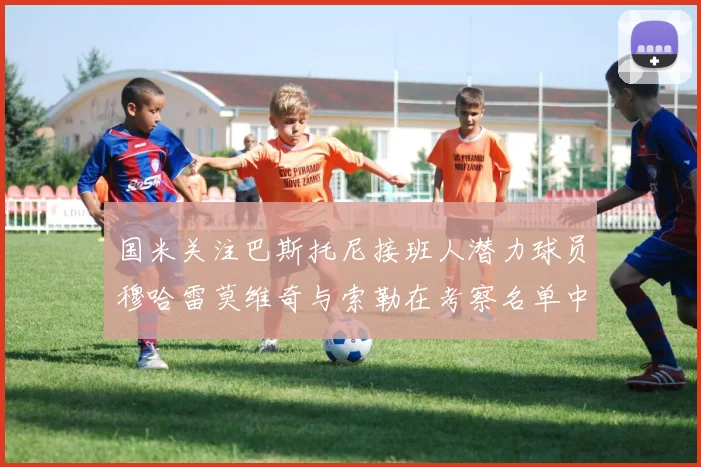 国米关注巴斯托尼接班人潜力球员穆哈雷莫维奇与索勒在考察名单中