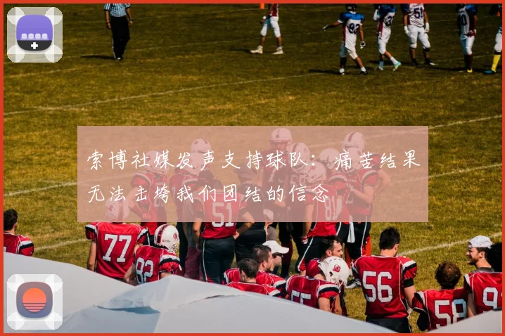 索博社媒发声支持球队：痛苦结果无法击垮我们团结的信念