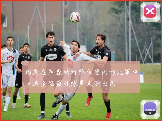 赖斯在阿森纳对阵伯恩利的比赛中当选全场最佳球员表现出色