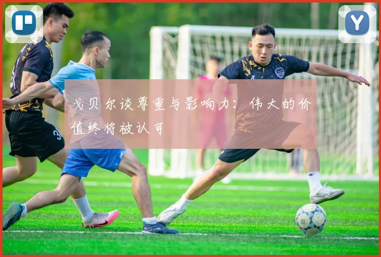 戈贝尔谈尊重与影响力：伟大的价值终将被认可
