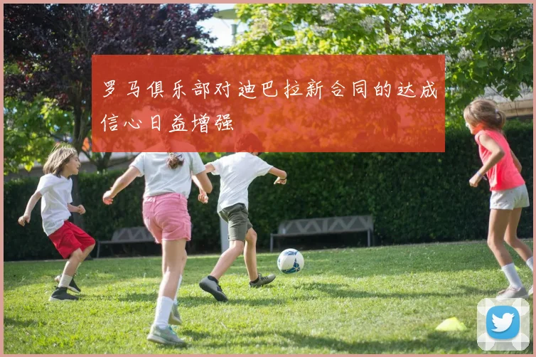 罗马俱乐部对迪巴拉新合同的达成信心日益增强