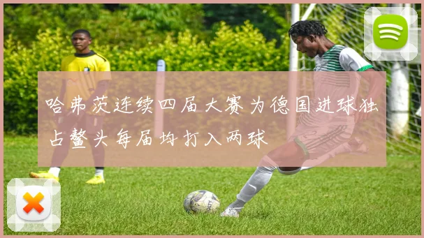 哈弗茨连续四届大赛为德国进球独占鳌头每届均打入两球